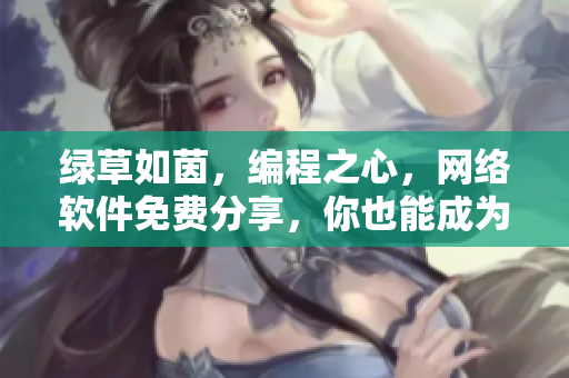 綠草如茵，編程之心，網(wǎng)絡(luò)軟件免費(fèi)分享，你也能成為軟件大咖！
