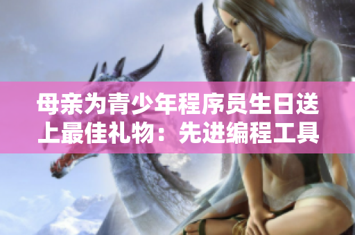 母親為青少年程序員生日送上最佳禮物：先進(jìn)編程工具套裝