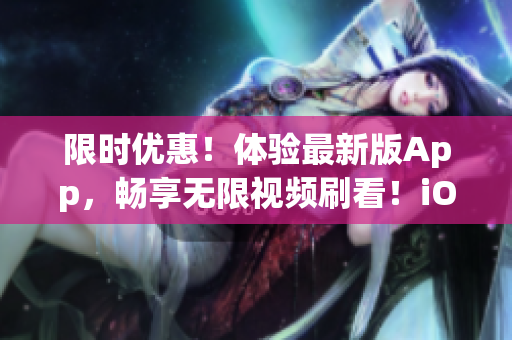 限時優惠！體驗最新版App，暢享無限視頻刷看！iOS用戶必備
