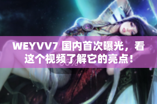 WEYVV7 國內首次曝光，看這個視頻了解它的亮點！