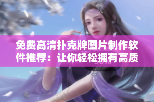 免費高清撲克牌圖片制作軟件推薦：讓你輕松擁有高質量撲克牌圖案！