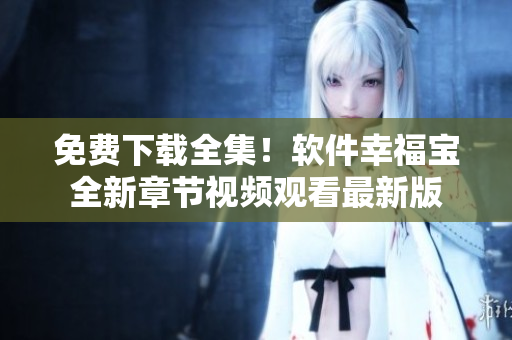 免費下載全集！軟件幸福寶全新章節視頻觀看最新版