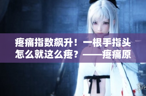 疼痛指數飆升！一根手指頭怎么就這么疼？——疼痛原理揭秘