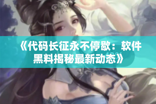 《代碼長征永不停歇：軟件黑料揭秘最新動態》
