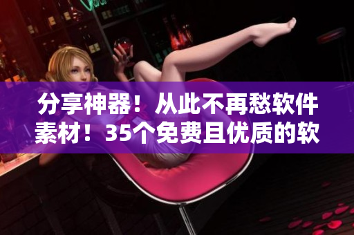 分享神器！從此不再愁軟件素材！35個免費且優(yōu)質(zhì)的軟件資源網(wǎng)站大全
