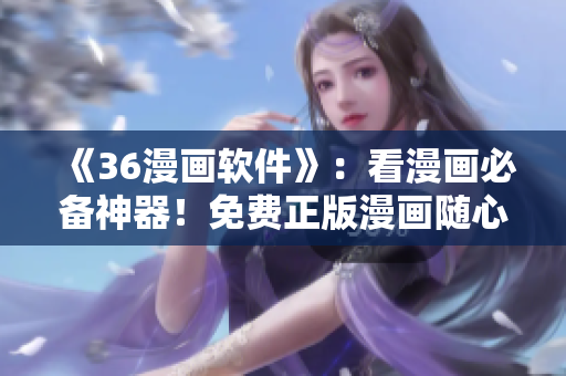 《36漫畫軟件》：看漫畫必備神器！免費正版漫畫隨心暢讀！