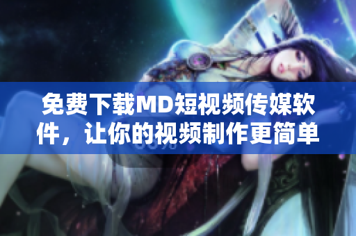 免費下載MD短視頻傳媒軟件，讓你的視頻制作更簡單  網(wǎng)絡軟件編輯推薦