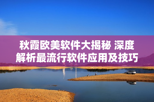 秋霞歐美軟件大揭秘 深度解析最流行軟件應用及技巧