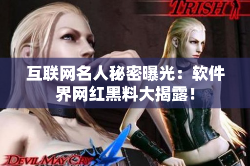 互聯網名人秘密曝光：軟件界網紅黑料大揭露！