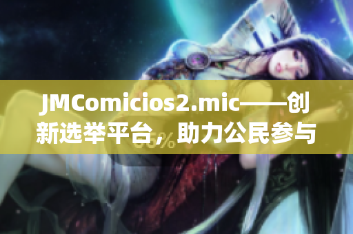 JMComicios2.mic——創(chuàng)新選舉平臺，助力公民參與
