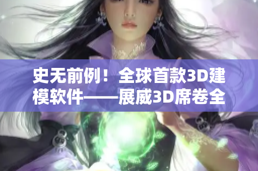 史無(wú)前例！全球首款3D建模軟件——展威3D席卷全場(chǎng)