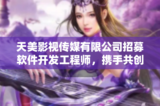 天美影視傳媒有限公司招募軟件開發工程師，攜手共創視聽領域創新未來