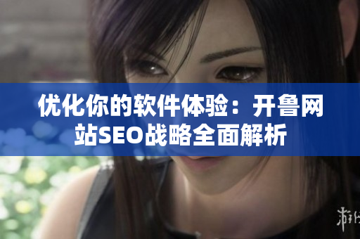 優化你的軟件體驗：開魯網站SEO戰略全面解析