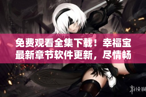 免費觀看全集下載！幸福寶最新章節(jié)軟件更新，盡情暢享！
