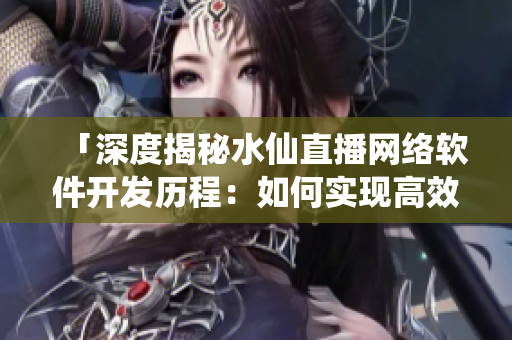 「深度揭秘水仙直播網絡軟件開發歷程：如何實現高效穩定的直播系統？」