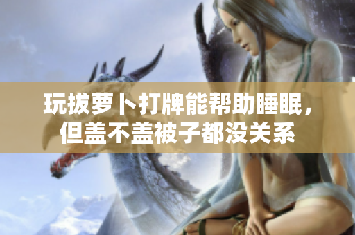 玩拔蘿卜打牌能幫助睡眠，但蓋不蓋被子都沒關系