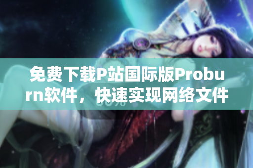 免費下載P站國際版Proburn軟件，快速實現網絡文件傳輸和分享！