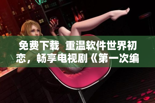 免費下載  重溫軟件世界初戀，暢享電視劇《第一次編程》