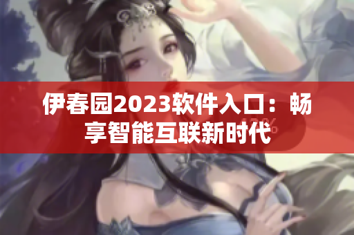 伊春園2023軟件入口：暢享智能互聯新時代