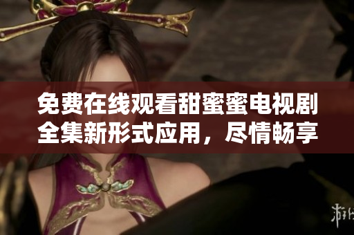 免費在線觀看甜蜜蜜電視劇全集新形式應(yīng)用，盡情暢享軟件大片精彩。
