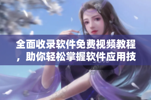 全面收錄軟件免費視頻教程，助你輕松掌握軟件應用技能