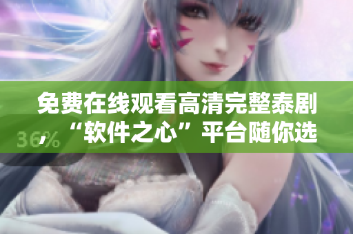 免費在線觀看高清完整泰劇，“軟件之心”平臺隨你選，盡在甜心派！