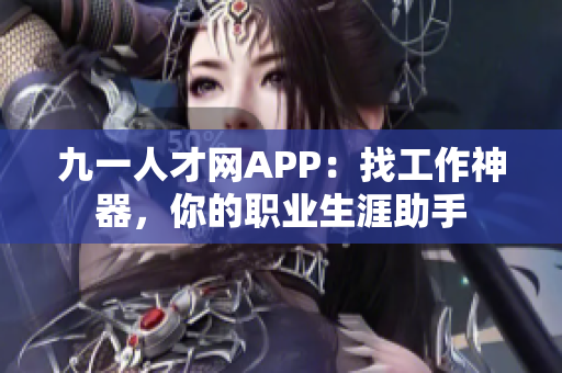九一人才網APP：找工作神器，你的職業生涯助手