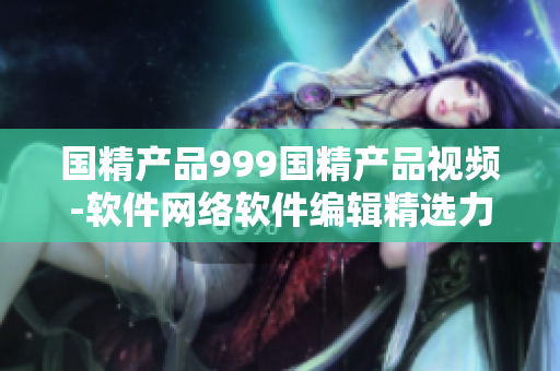 國精產品999國精產品視頻-軟件網絡軟件編輯精選力薦