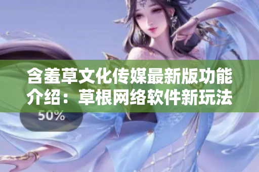 含羞草文化傳媒最新版功能介紹：草根網絡軟件新玩法詳解