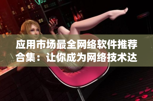 應用市場最全網絡軟件推薦合集：讓你成為網絡技術達人，精選蘋果App一網打盡