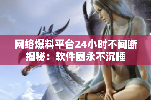 網(wǎng)絡(luò)爆料平臺(tái)24小時(shí)不間斷揭秘：軟件圈永不沉睡