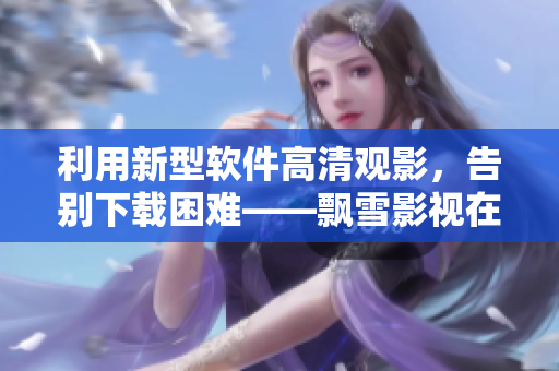 利用新型軟件高清觀影，告別下載困難——飄雪影視在線觀看