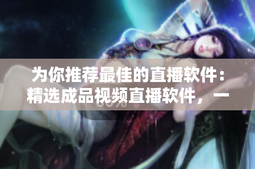 為你推薦最佳的直播軟件：精選成品視頻直播軟件，一起來看看！