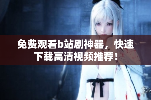 免費觀看b站劇神器，快速下載高清視頻推薦！