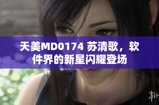 天美MD0174 蘇清歌，軟件界的新星閃耀登場