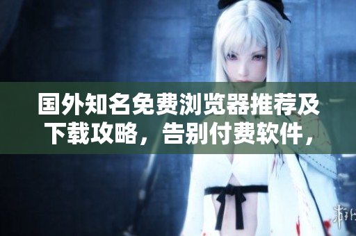 國外知名免費瀏覽器推薦及下載攻略，告別付費軟件，暢享網絡世界
