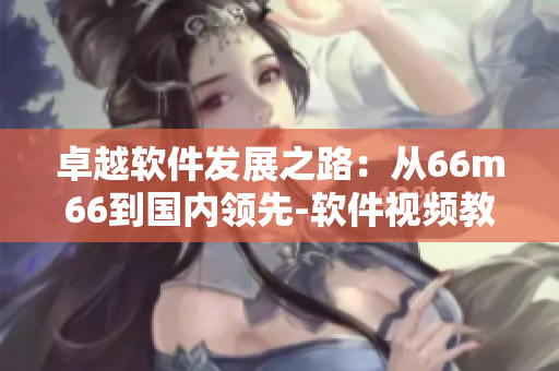 卓越軟件發(fā)展之路：從66m66到國(guó)內(nèi)領(lǐng)先-軟件視頻教程