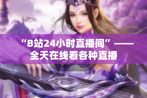 “B站24小時直播間”——全天在線看各種直播