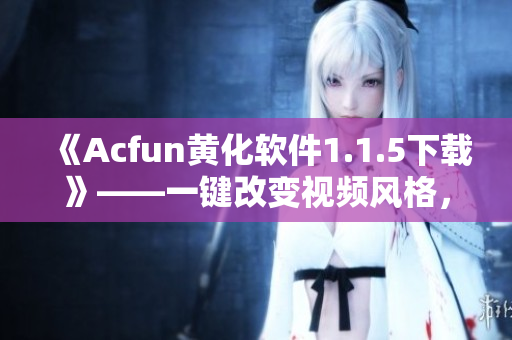 《Acfun黃化軟件1.1.5下載》——一鍵改變視頻風格，享受不一樣的觀影體驗！