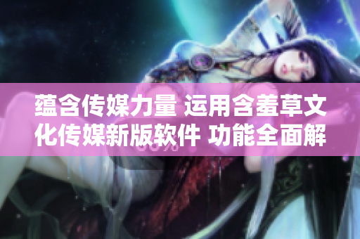 蘊含傳媒力量 運用含羞草文化傳媒新版軟件 功能全面解讀