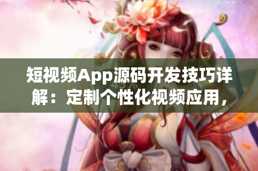 短視頻App源碼開發技巧詳解：定制個性化視頻應用，提升用戶體驗