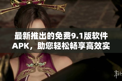 最新推出的免費9.1版軟件APK，助您輕松暢享高效實用的功能