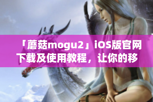 「蘑菇mogu2」iOS版官網下載及使用教程，讓你的移動端開發更高效！