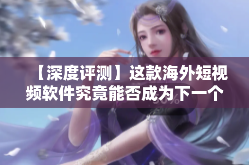 【深度評(píng)測(cè)】這款海外短視頻軟件究竟能否成為下一個(gè)抖音？——軟件測(cè)評(píng)