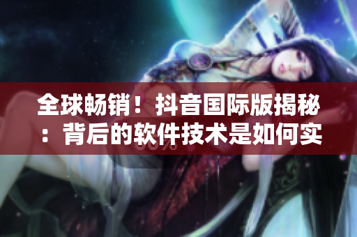 全球暢銷！抖音國際版揭秘：背后的軟件技術是如何實現的？