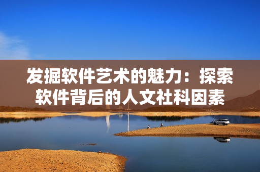 發(fā)掘軟件藝術(shù)的魅力：探索軟件背后的人文社科因素