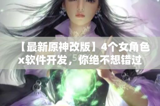 【最新原神改版】4個女角色x軟件開發，你絕不想錯過的配對！