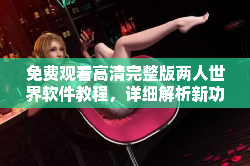 免費(fèi)觀看高清完整版兩人世界軟件教程，詳細(xì)解析新功能及使用技巧