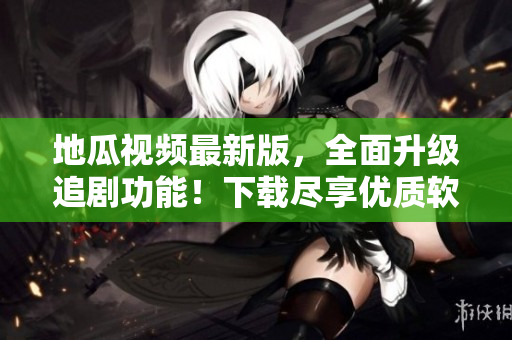地瓜視頻最新版，全面升級追劇功能！下載盡享優(yōu)質(zhì)軟件服務