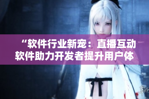 “軟件行業(yè)新寵：直播互動軟件助力開發(fā)者提升用戶體驗”
